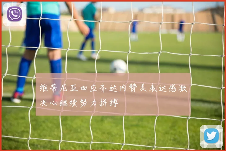 维蒂尼亚回应齐达内赞美表达感激决心继续努力拼搏