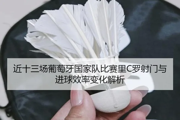近十三场葡萄牙国家队比赛里C罗射门与进球效率变化解析